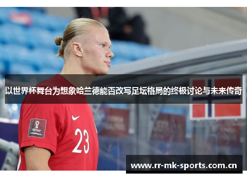 以世界杯舞台为想象哈兰德能否改写足坛格局的终极讨论与未来传奇